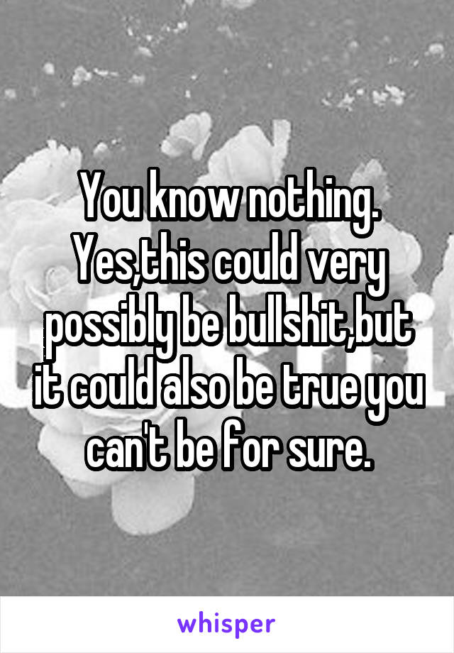 You know nothing.
Yes,this could very possibly be bullshit,but it could also be true you can't be for sure.