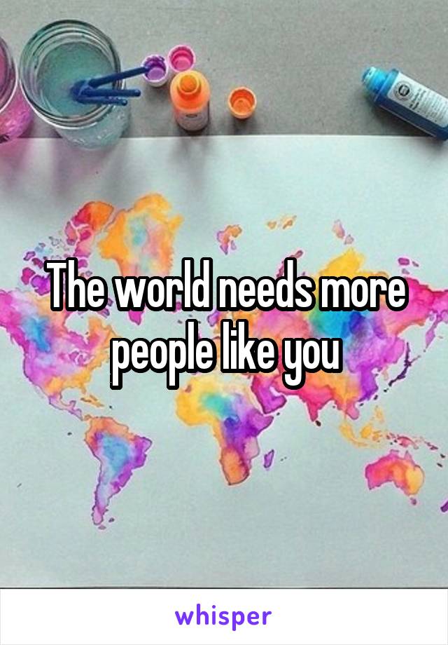 The world needs more people like you