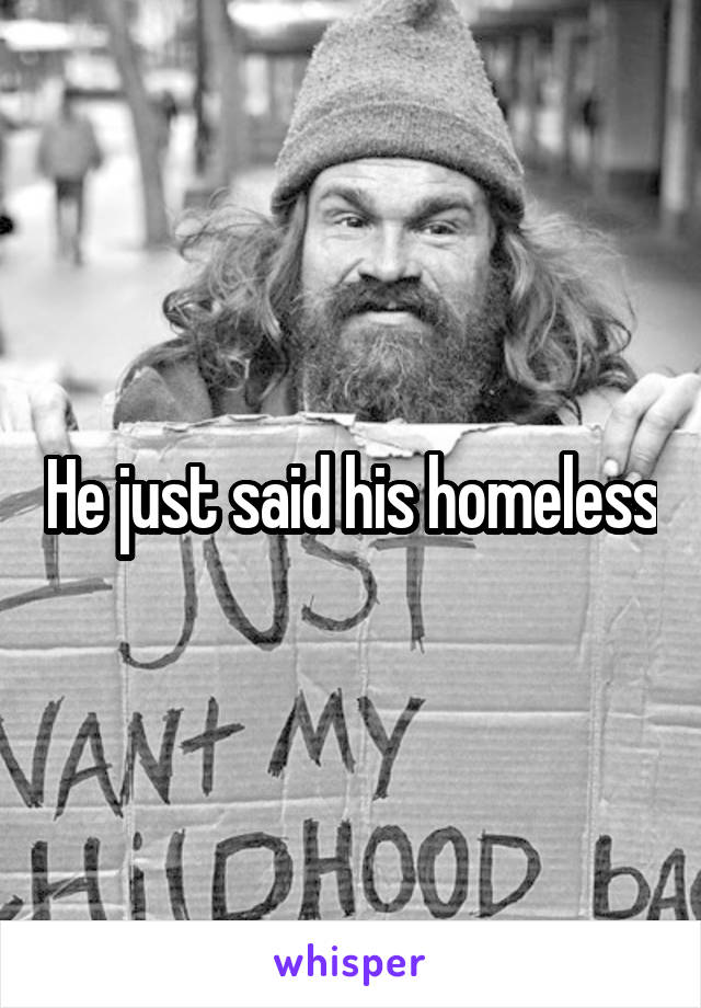 He just said his homeless