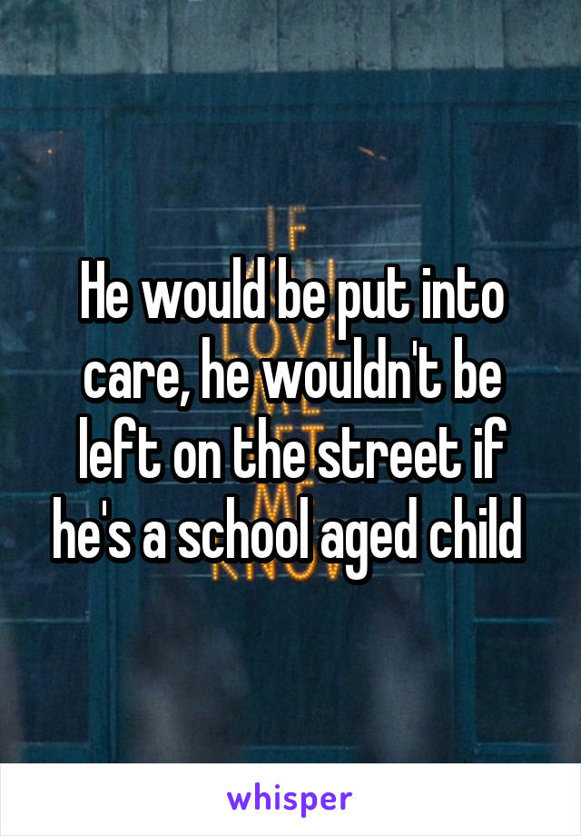 He would be put into care, he wouldn't be left on the street if he's a school aged child 