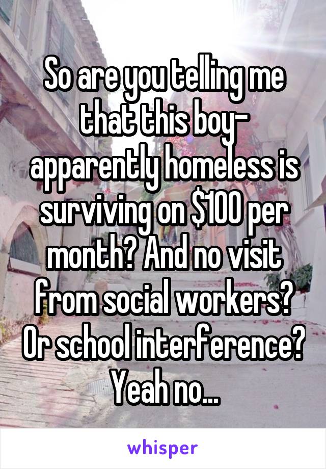 So are you telling me that this boy- apparently homeless is surviving on $100 per month? And no visit from social workers? Or school interference?
Yeah no...