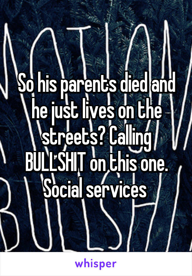 So his parents died and he just lives on the streets? Calling BULLSHIT on this one. Social services 