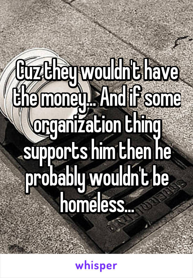 Cuz they wouldn't have the money... And if some organization thing supports him then he probably wouldn't be homeless...