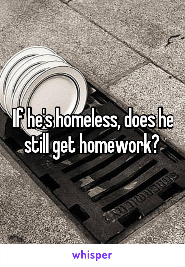 If he's homeless, does he still get homework? 