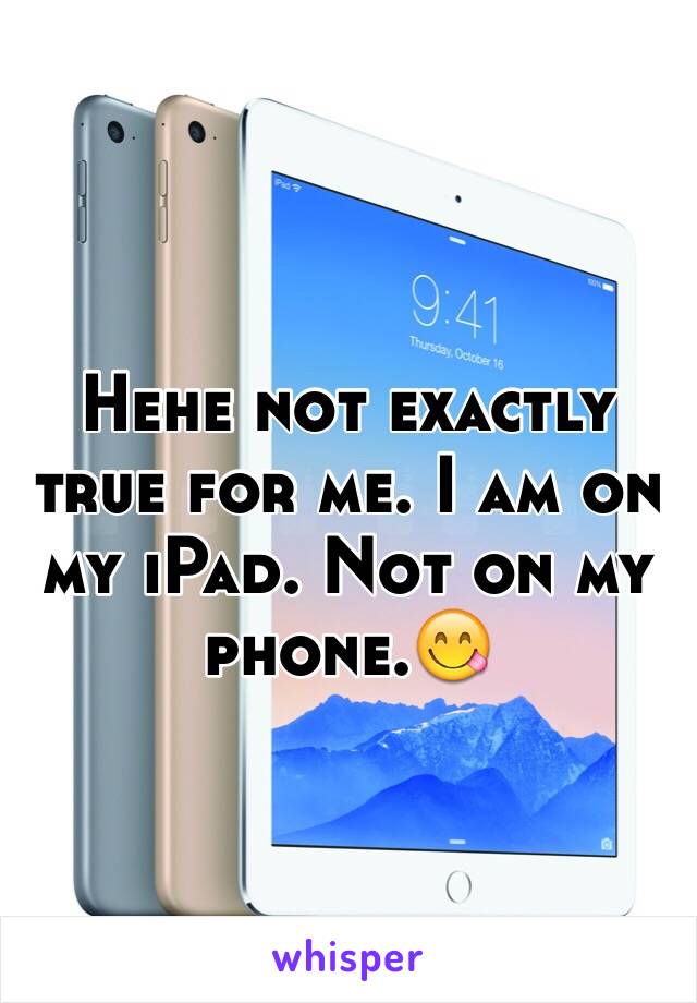 Hehe not exactly true for me. I am on my iPad. Not on my phone.😋