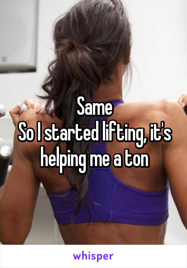 Same
So I started lifting, it's helping me a ton