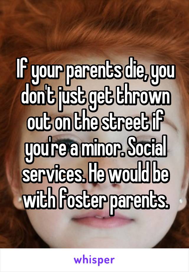 If your parents die, you don't just get thrown out on the street if you're a minor. Social services. He would be with foster parents.