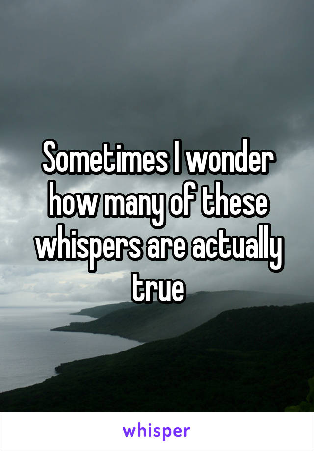 Sometimes I wonder how many of these whispers are actually true