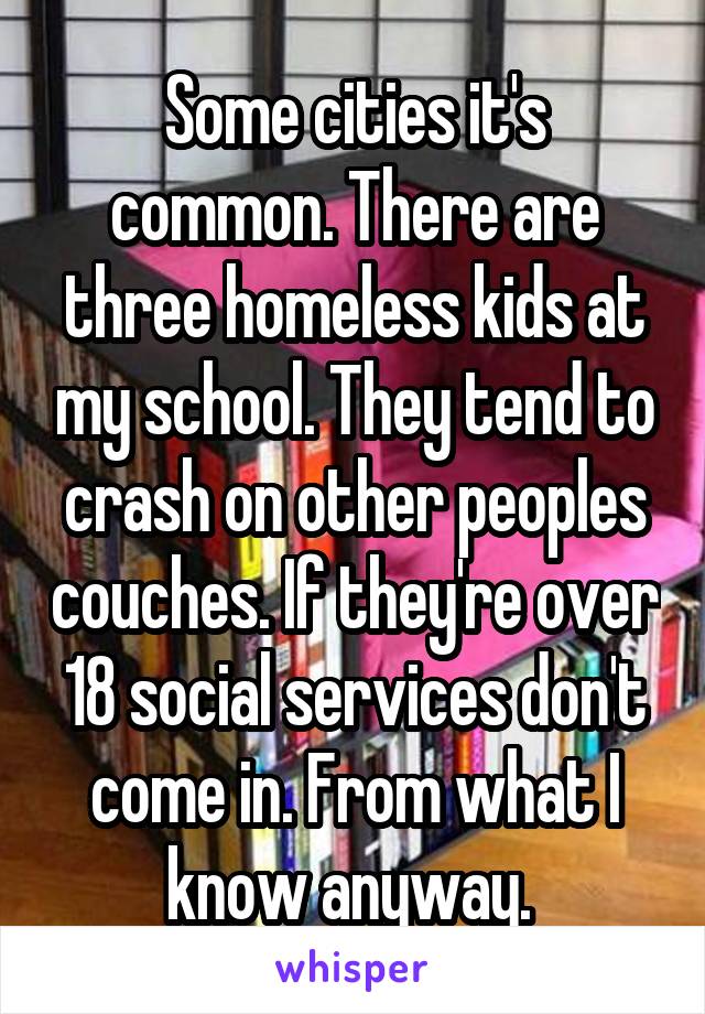 Some cities it's common. There are three homeless kids at my school. They tend to crash on other peoples couches. If they're over 18 social services don't come in. From what I know anyway. 