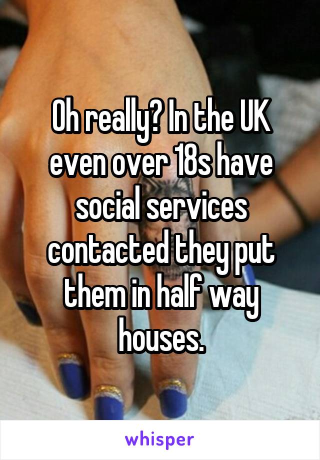 Oh really? In the UK even over 18s have social services contacted they put them in half way houses.