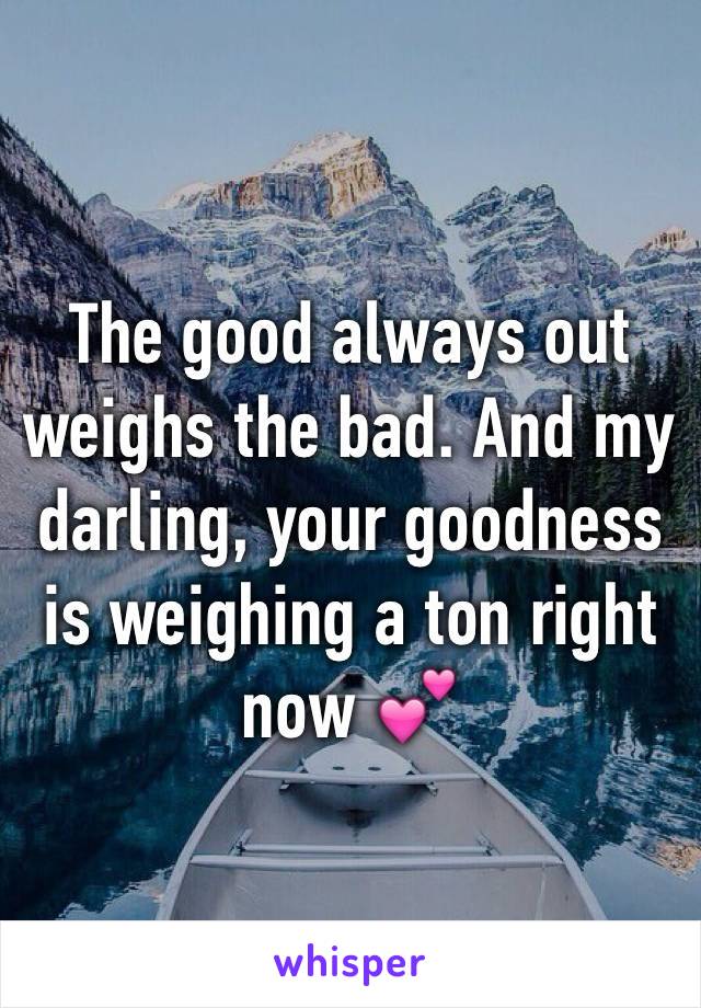 The good always out weighs the bad. And my darling, your goodness is weighing a ton right now 💕