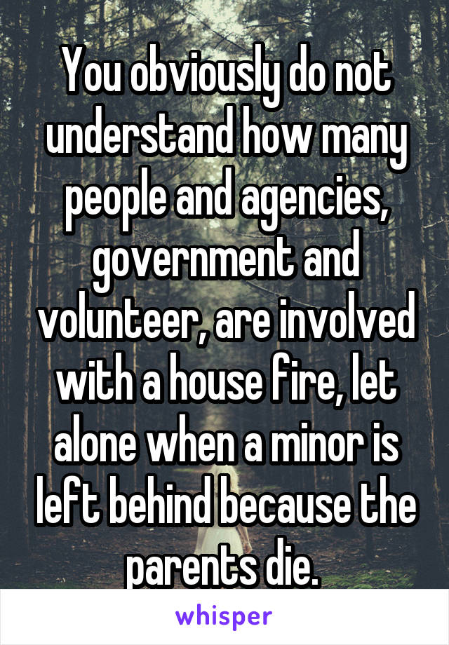 You obviously do not understand how many people and agencies, government and volunteer, are involved with a house fire, let alone when a minor is left behind because the parents die. 