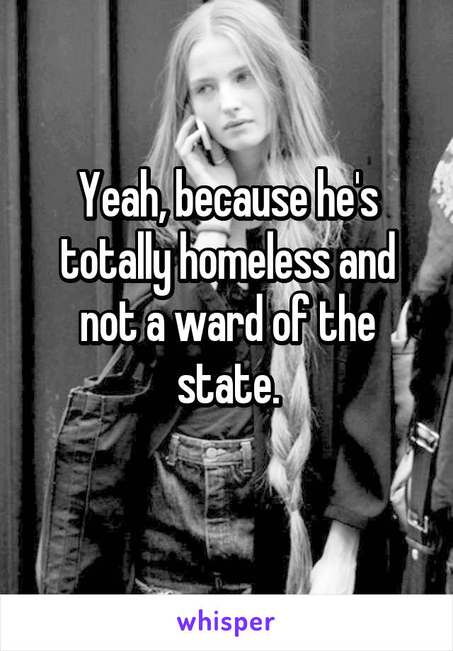 Yeah, because he's totally homeless and not a ward of the state.
