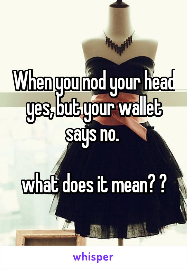 When you nod your head yes, but your wallet says no. 

what does it mean? 😂
