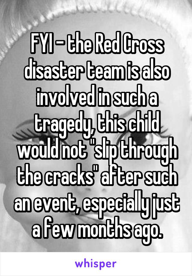 FYI - the Red Cross disaster team is also involved in such a tragedy, this child would not "slip through the cracks" after such an event, especially just a few months ago.