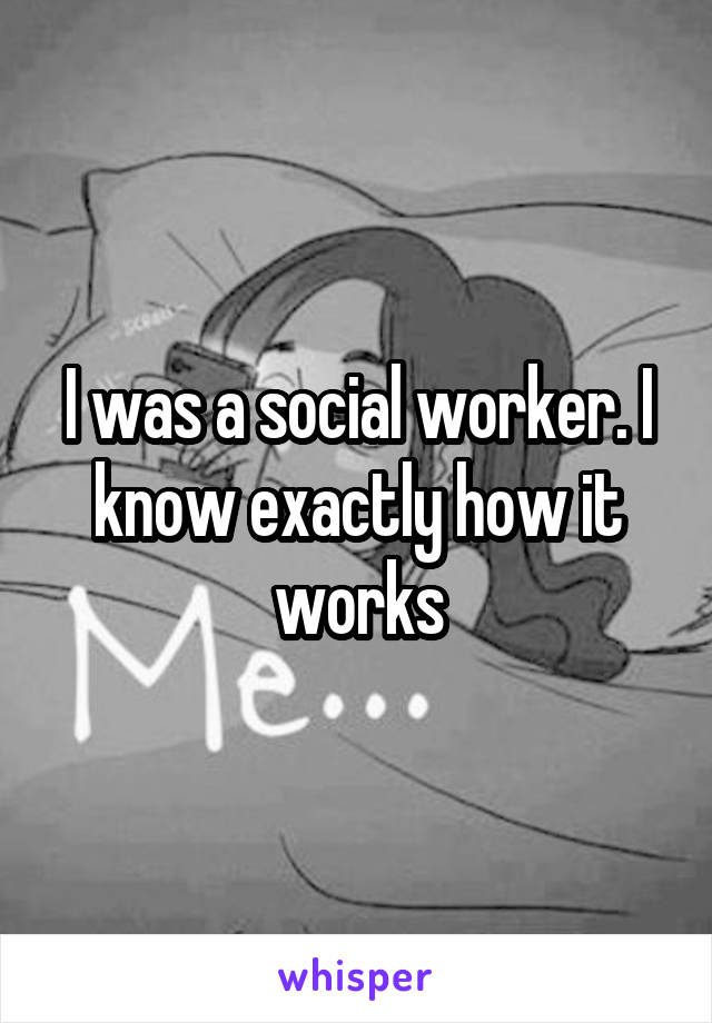 I was a social worker. I know exactly how it works