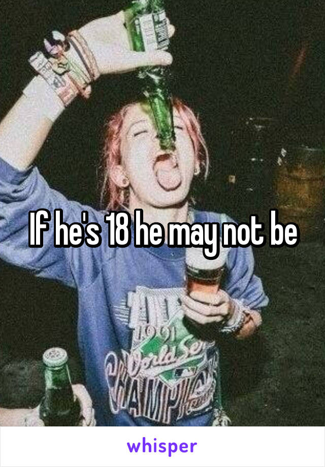 If he's 18 he may not be