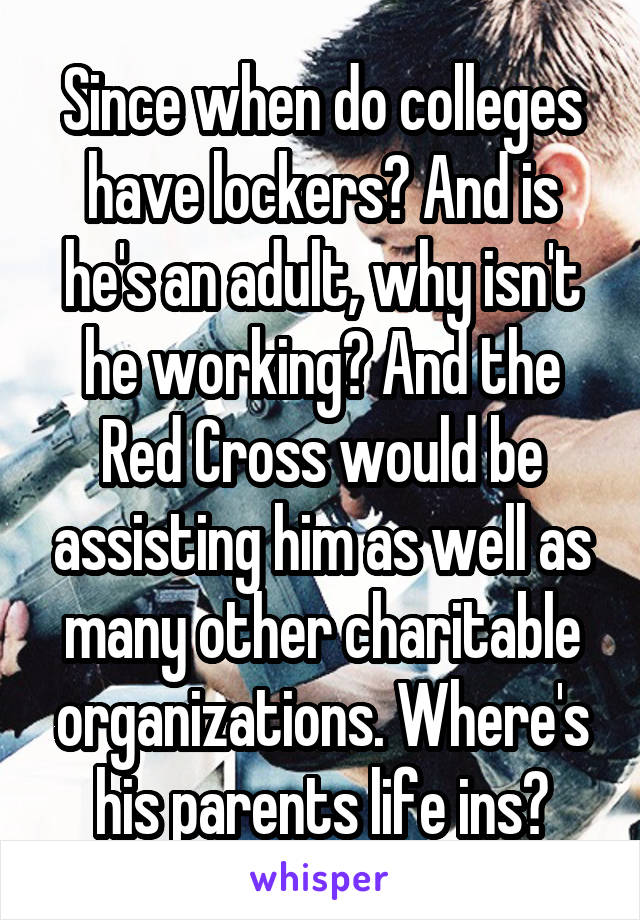 Since when do colleges have lockers? And is he's an adult, why isn't he working? And the Red Cross would be assisting him as well as many other charitable organizations. Where's his parents life ins?