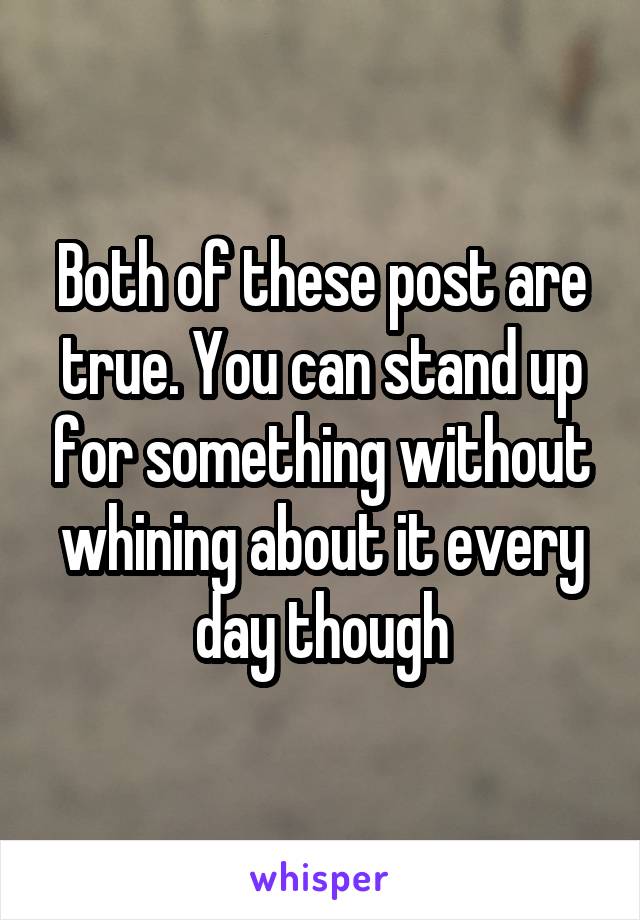 Both of these post are true. You can stand up for something without whining about it every day though
