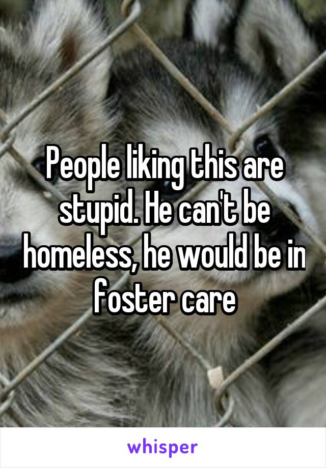 People liking this are stupid. He can't be homeless, he would be in foster care