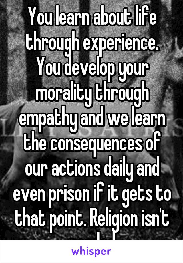 You learn about life through experience. You develop your morality through empathy and we learn the consequences of our actions daily and even prison if it gets to that point. Religion isn't needed