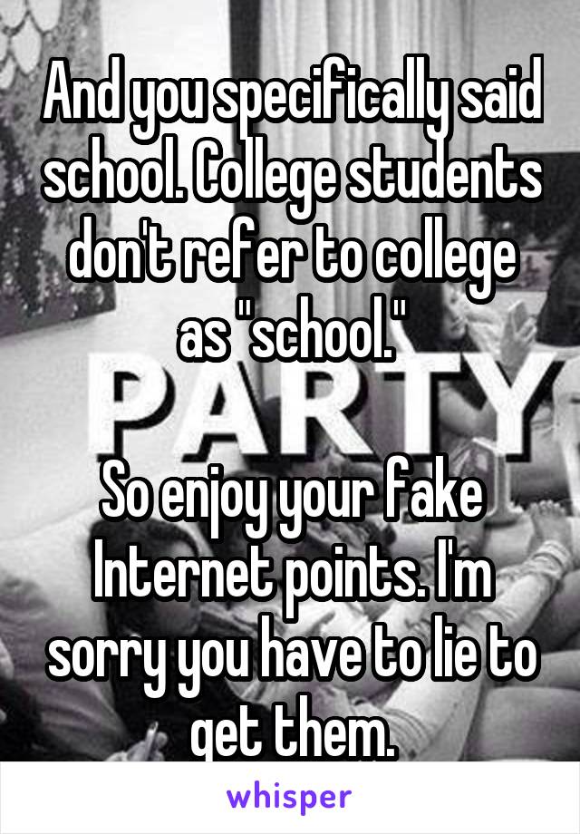 And you specifically said school. College students don't refer to college as "school."

So enjoy your fake Internet points. I'm sorry you have to lie to get them.