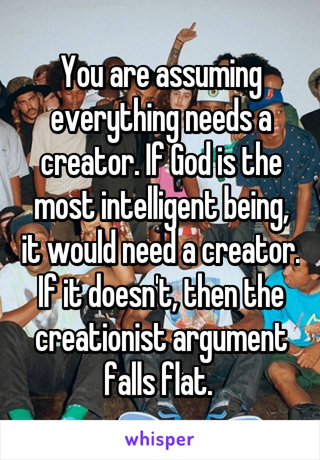 You are assuming everything needs a creator. If God is the most intelligent being, it would need a creator. If it doesn't, then the creationist argument falls flat. 