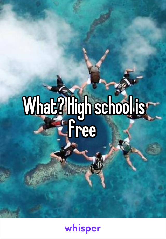 What? High school is free 