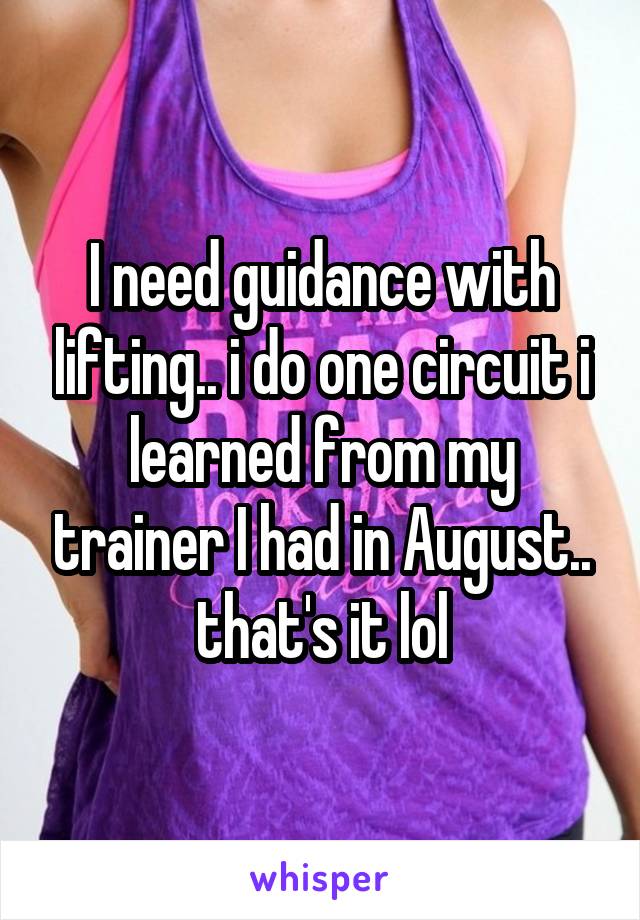 I need guidance with lifting.. i do one circuit i learned from my trainer I had in August.. that's it lol