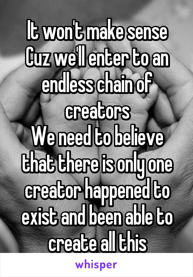 It won't make sense
Cuz we'll enter to an endless chain of creators
We need to believe that there is only one creator happened to exist and been able to create all this