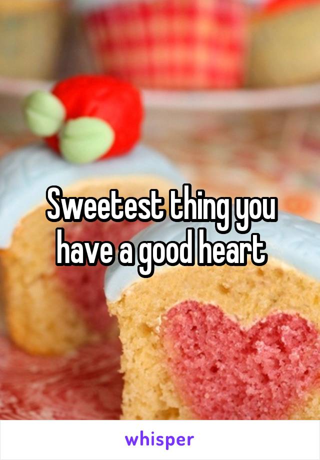 Sweetest thing you have a good heart