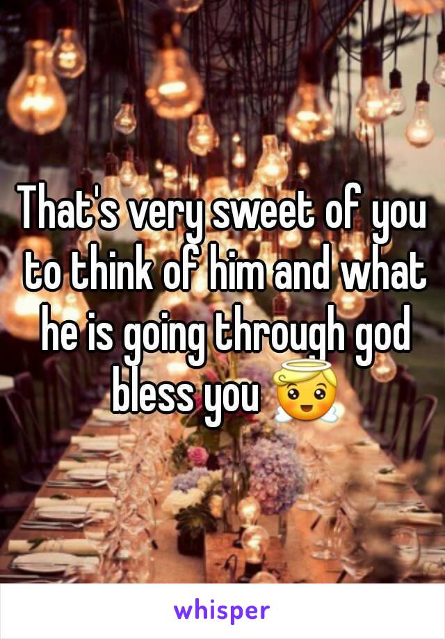 That's very sweet of you to think of him and what he is going through god bless you 😇