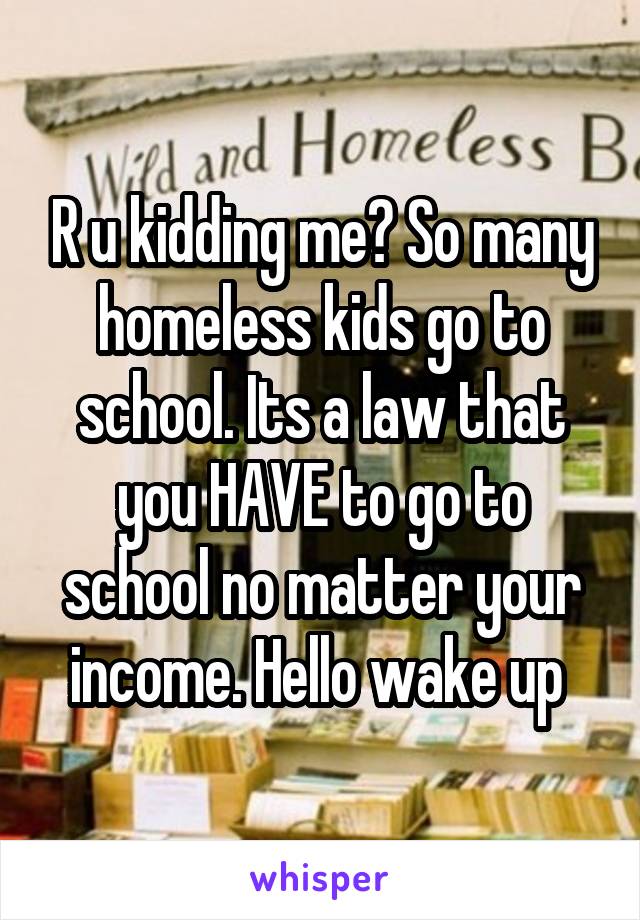 R u kidding me? So many homeless kids go to school. Its a law that you HAVE to go to school no matter your income. Hello wake up 