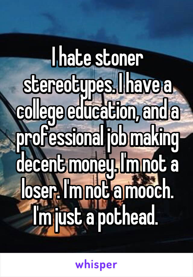 I hate stoner stereotypes. I have a college education, and a professional job making decent money. I'm not a loser. I'm not a mooch. I'm just a pothead. 
