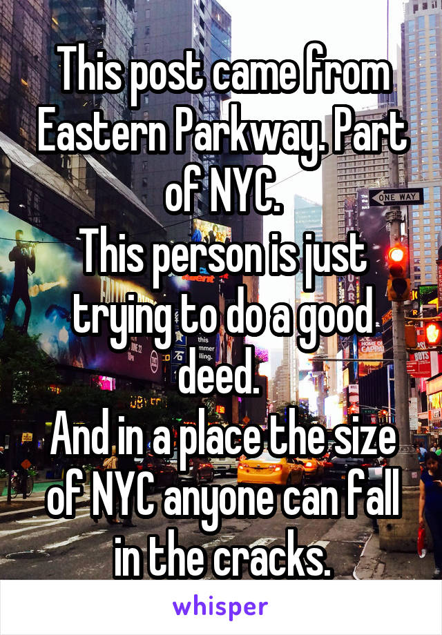 This post came from Eastern Parkway. Part of NYC.
This person is just trying to do a good deed. 
And in a place the size of NYC anyone can fall in the cracks.