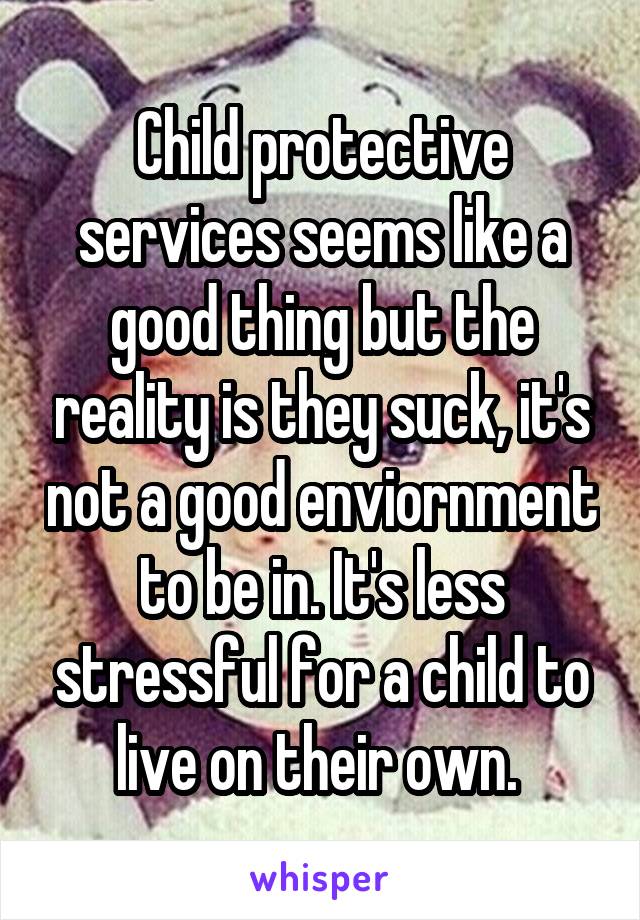 Child protective services seems like a good thing but the reality is they suck, it's not a good enviornment to be in. It's less stressful for a child to live on their own. 