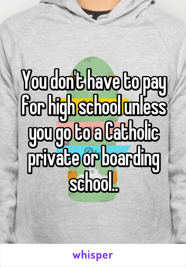 You don't have to pay for high school unless you go to a Catholic private or boarding school..