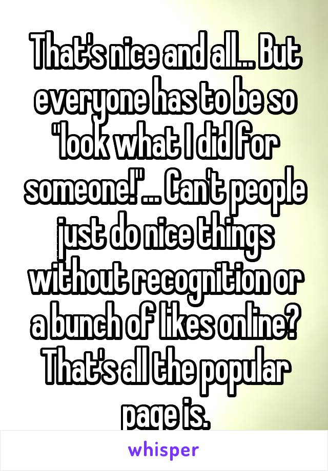 That's nice and all... But everyone has to be so "look what I did for someone!"... Can't people just do nice things without recognition or a bunch of likes online? That's all the popular page is.