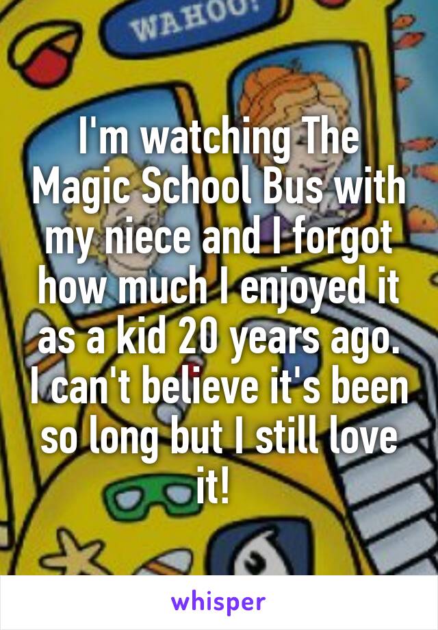 I'm watching The Magic School Bus with my niece and I forgot how much I enjoyed it as a kid 20 years ago. I can't believe it's been so long but I still love it! 