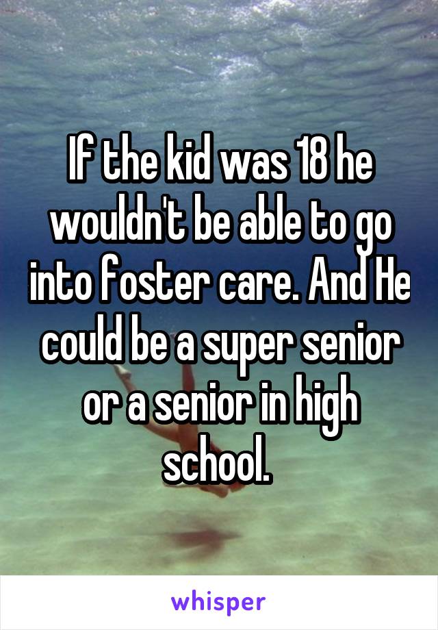 If the kid was 18 he wouldn't be able to go into foster care. And He could be a super senior or a senior in high school. 