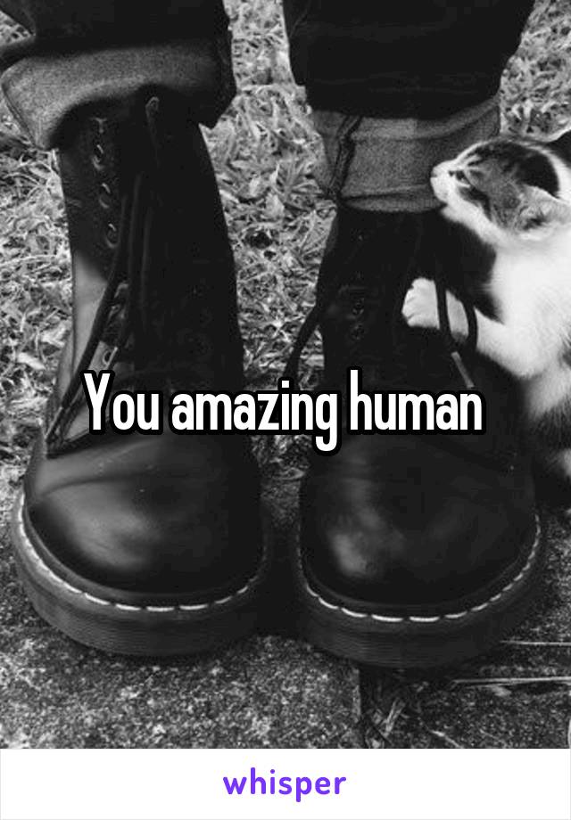 You amazing human 