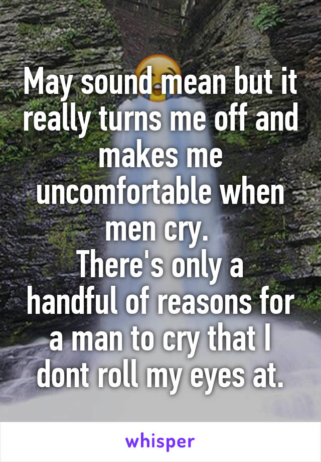 May sound mean but it really turns me off and makes me uncomfortable when men cry. 
There's only a handful of reasons for a man to cry that I dont roll my eyes at.