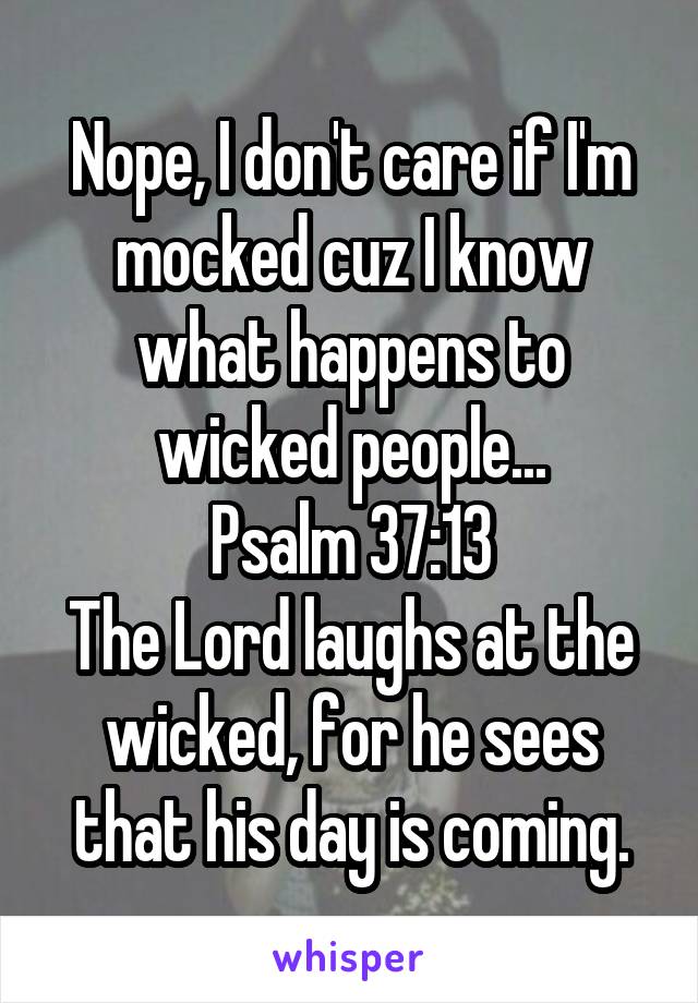 Nope, I don't care if I'm mocked cuz I know what happens to wicked people...
Psalm 37:13
The Lord laughs at the wicked, for he sees that his day is coming.