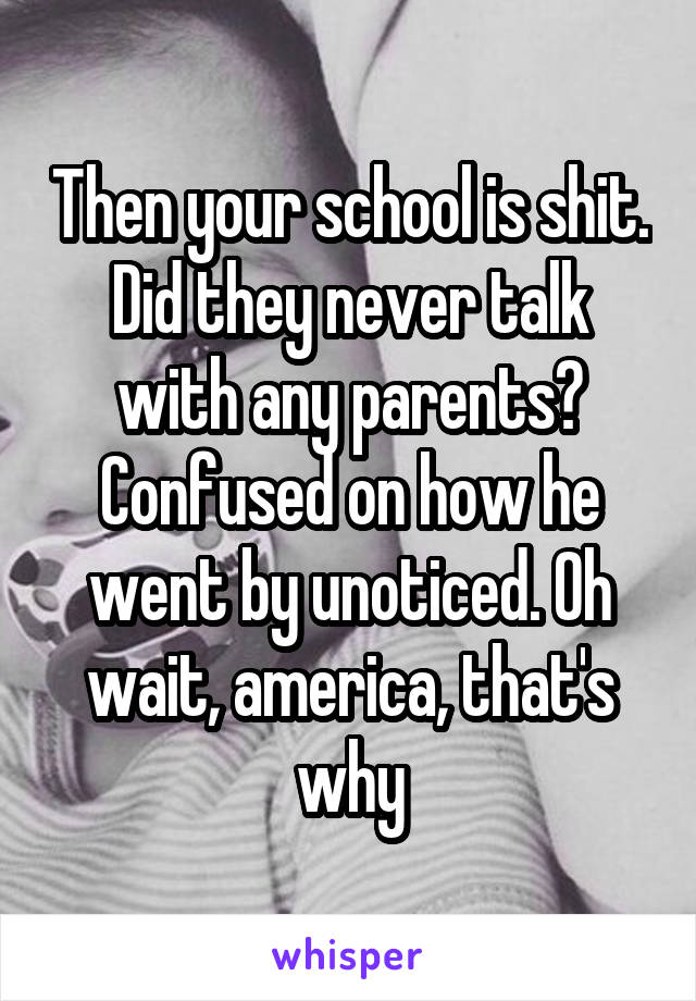 Then your school is shit. Did they never talk with any parents? Confused on how he went by unoticed. Oh wait, america, that's why