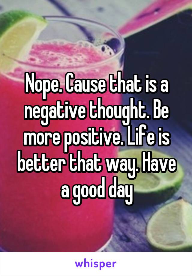 Nope. Cause that is a negative thought. Be more positive. Life is better that way. Have a good day