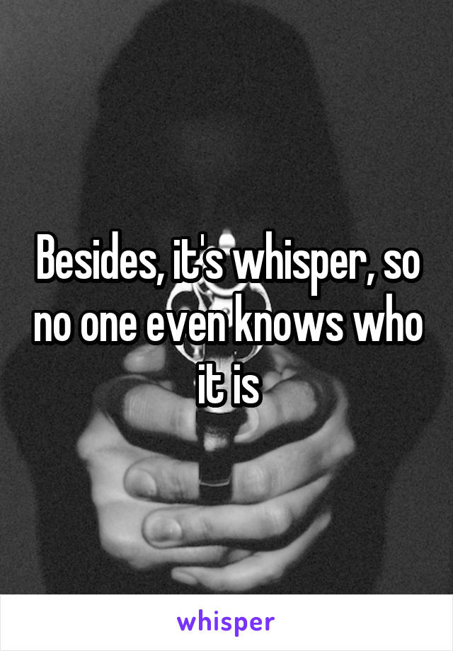 Besides, it's whisper, so no one even knows who it is