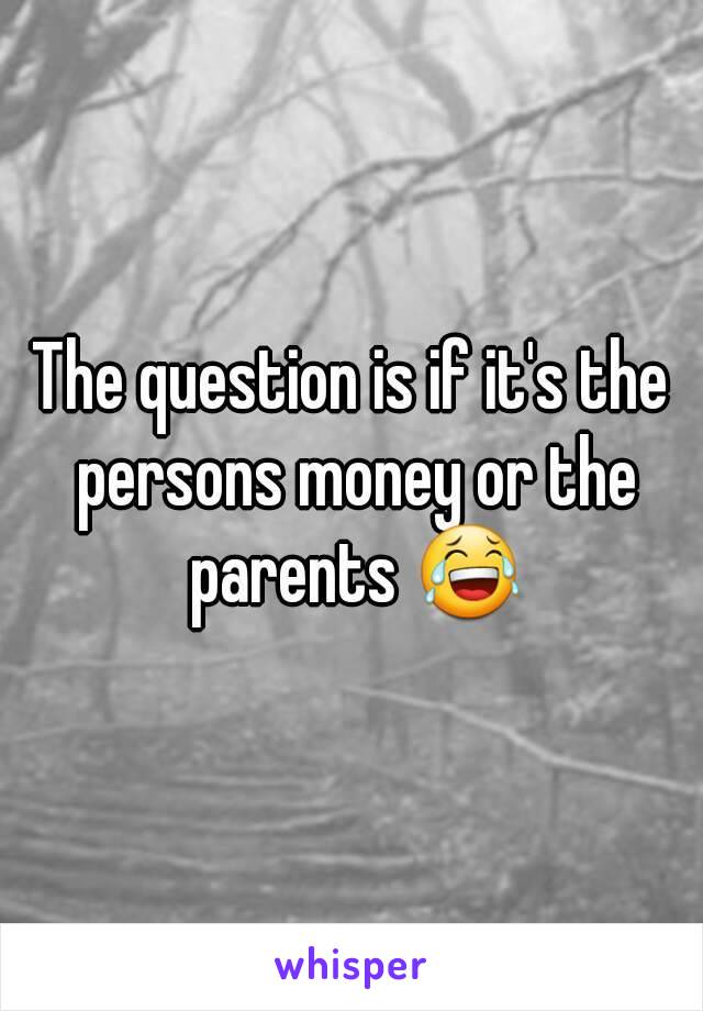 The question is if it's the persons money or the parents 😂