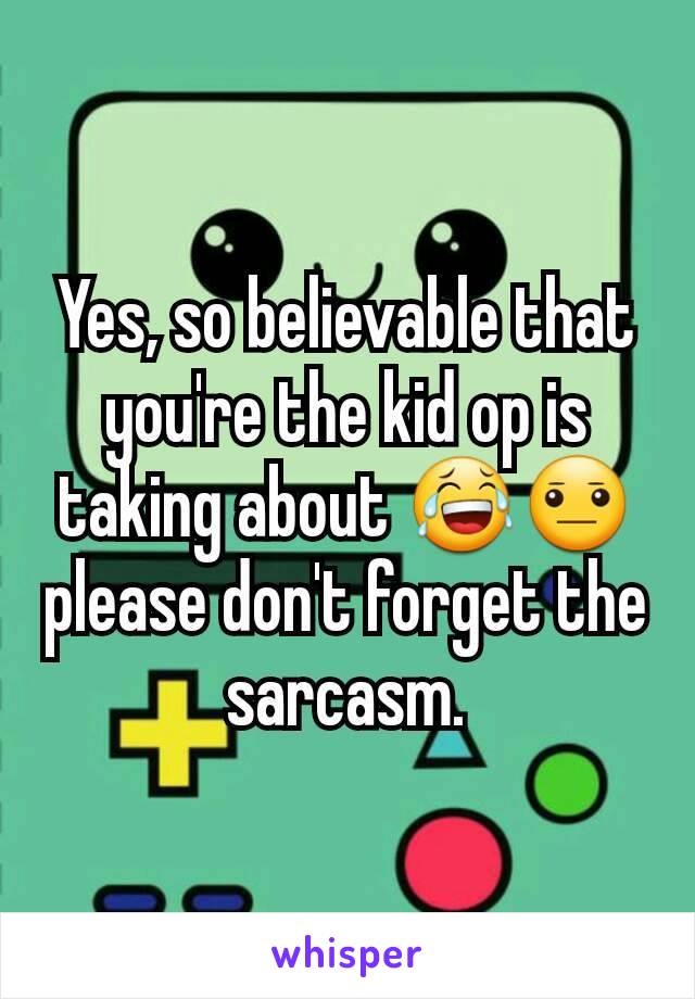 Yes, so believable that you're the kid op is taking about 😂😐 please don't forget the sarcasm.