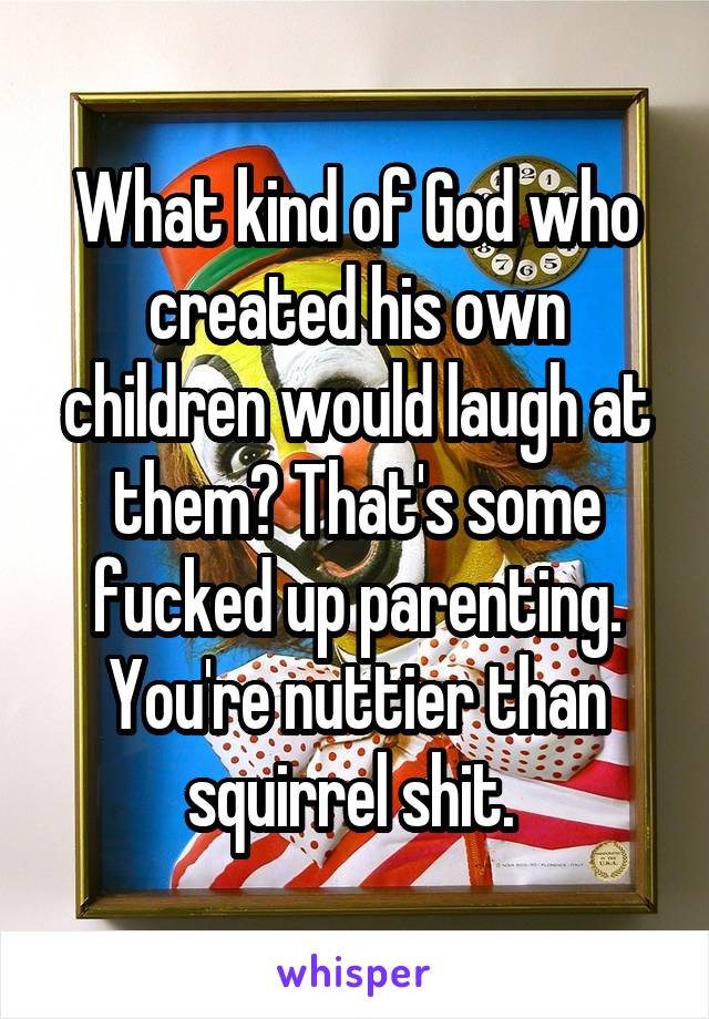 What kind of God who created his own children would laugh at them? That's some fucked up parenting. You're nuttier than squirrel shit. 