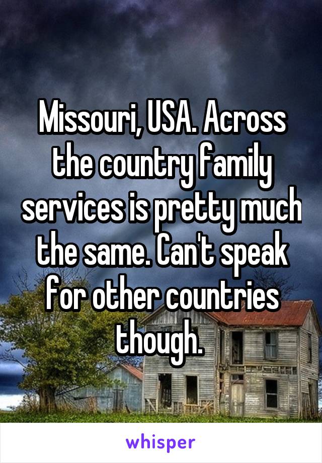 Missouri, USA. Across the country family services is pretty much the same. Can't speak for other countries though. 